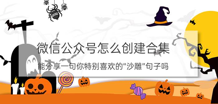 微信公众号怎么创建合集 能分享一句你特别喜欢的“沙雕”句子吗？